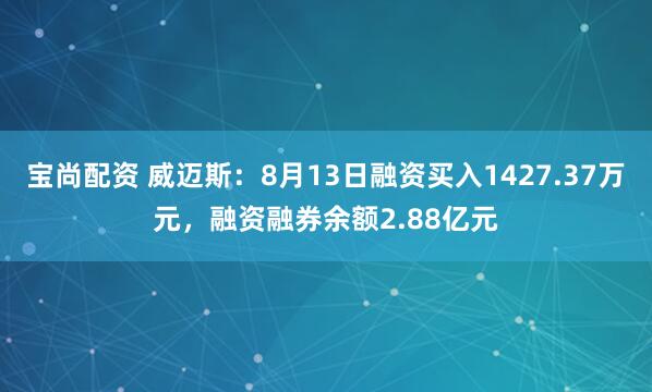 宝尚配资 威迈斯：8月13日融资买入1427.37万元，融资融券余额2.88亿元