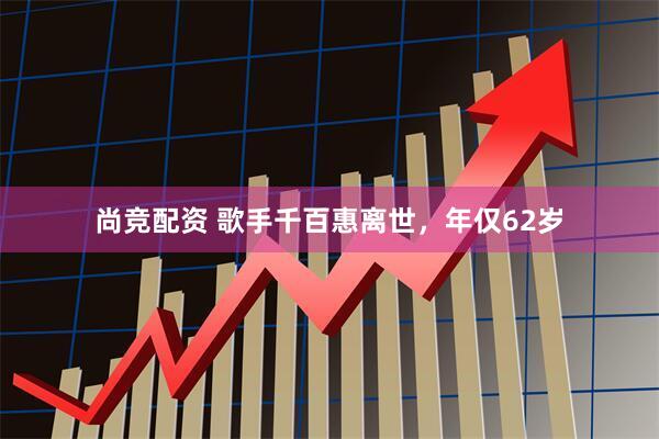 尚竞配资 歌手千百惠离世，年仅62岁