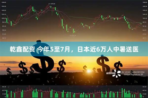 乾鑫配资 今年5至7月，日本近6万人中暑送医