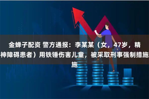 金蝉子配资 警方通报：李某某（女，47岁，精神障碍患者）用铁锤伤害儿童，被采取刑事强制措施