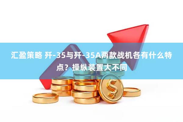 汇盈策略 歼-35与歼-35A两款战机各有什么特点？操纵装置大不同