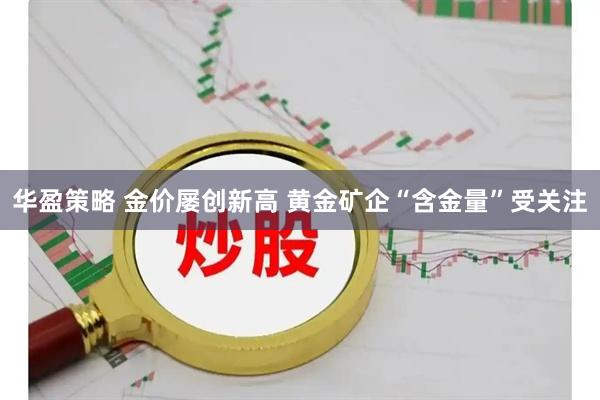 华盈策略 金价屡创新高 黄金矿企“含金量”受关注