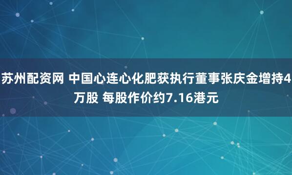 苏州配资网 中国心连心化肥获执行董事张庆金增持4万股 每股作价约7.16港元