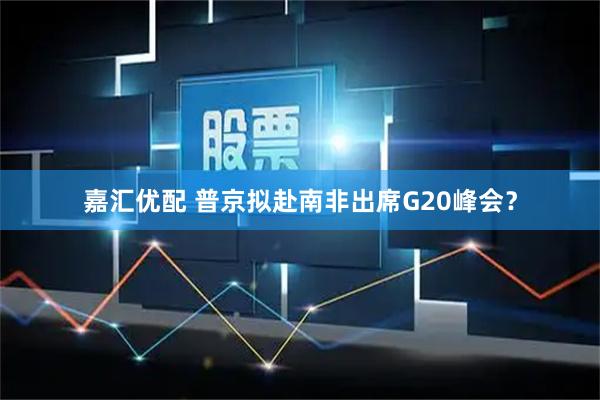 嘉汇优配 普京拟赴南非出席G20峰会？