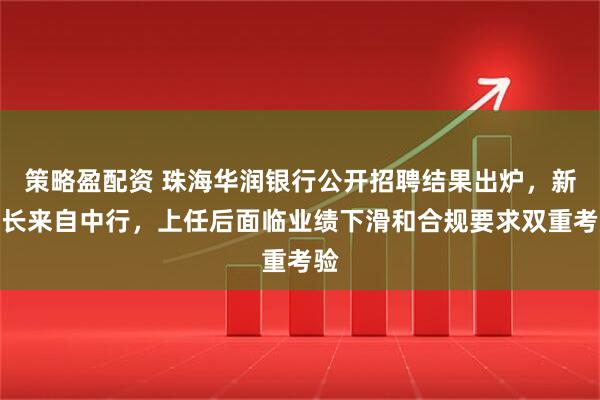 策略盈配资 珠海华润银行公开招聘结果出炉，新行长来自中行，上任后面临业绩下滑和合规要求双重考验