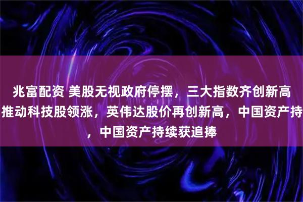 兆富配资 美股无视政府停摆，三大指数齐创新高！AI热潮推动科技股领涨，英伟达股价再创新高，中国资产持续获追捧