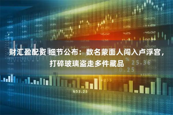 财汇盈配资 细节公布：数名蒙面人闯入卢浮宫，打碎玻璃盗走多件藏品