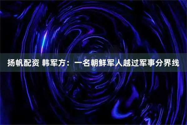 扬帆配资 韩军方：一名朝鲜军人越过军事分界线