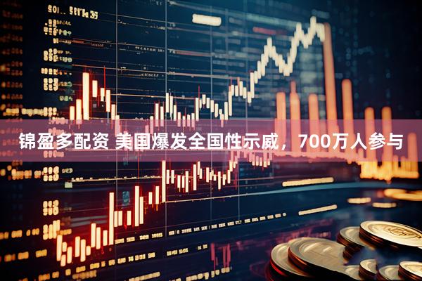 锦盈多配资 美国爆发全国性示威，700万人参与