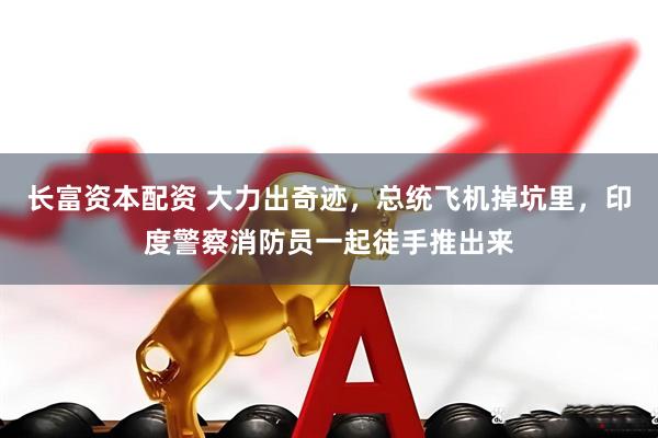 长富资本配资 大力出奇迹，总统飞机掉坑里，印度警察消防员一起徒手推出来