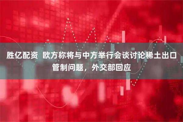 胜亿配资  欧方称将与中方举行会谈讨论稀土出口管制问题，外交部回应