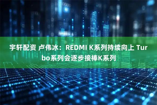 宇轩配资 卢伟冰：REDMI K系列持续向上 Turbo系列会逐步接棒K系列