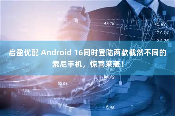 启盈优配 Android 16同时登陆两款截然不同的索尼手机，惊喜来袭！