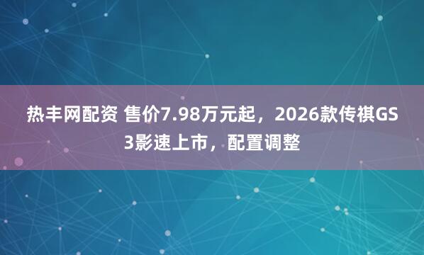 热丰网配资 售价7.98万元起，2026款传祺GS3影速上市，配置调整