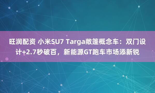 旺润配资 小米SU7 Targa敞篷概念车：双门设计+2.7秒破百，新能源GT跑车市场添新锐