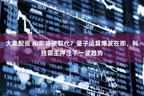 大象配资 AI即将被取代？量子运算爆发在即，科技霸主押注下一波趋势