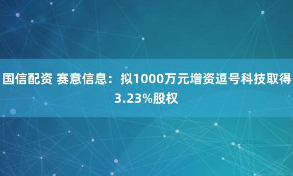 国信配资 赛意信息：拟1000万元增资逗号科技取得3.23%股权
