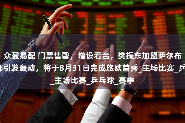 众盈易配 门票售罄，增设看台，樊振东加盟萨尔布吕肯俱乐部引发轰动，将于8月31日完成旅欧首秀_主场比赛_乒乓球_赛季