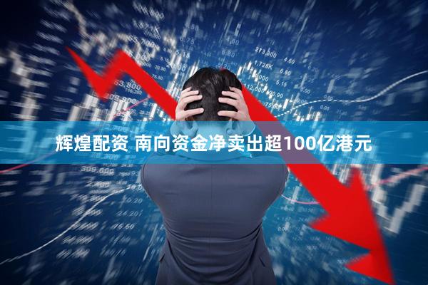 辉煌配资 南向资金净卖出超100亿港元