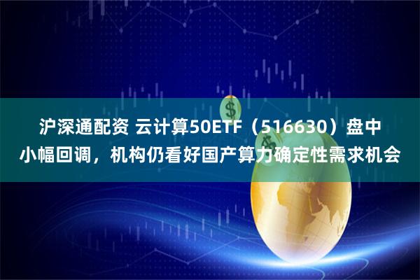 沪深通配资 云计算50ETF（516630）盘中小幅回调，机构仍看好国产算力确定性需求机会