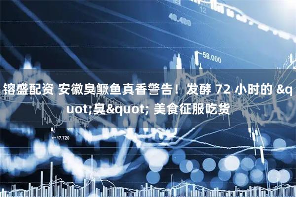 镕盛配资 安徽臭鳜鱼真香警告！发酵 72 小时的 "臭" 美食征服吃货