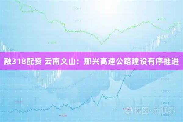 融318配资 云南文山：那兴高速公路建设有序推进