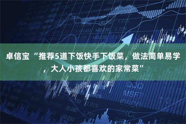 卓信宝 “推荐5道下饭快手下饭菜，做法简单易学，大人小孩都喜欢的家常菜”