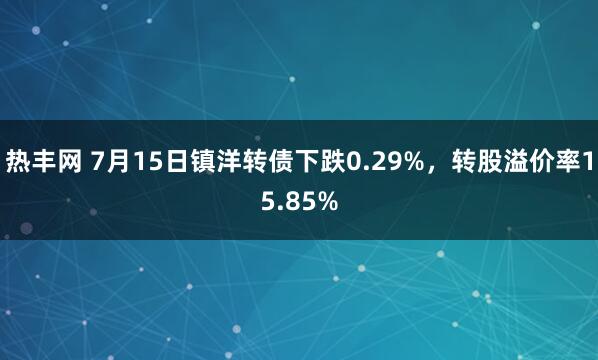 热丰网 7月15日镇洋转债下跌0.29%，转股溢价率15.85%
