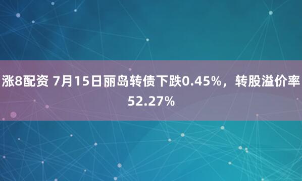 涨8配资 7月15日丽岛转债下跌0.45%，转股溢价率52.27%
