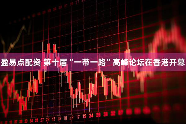 盈易点配资 第十届“一带一路”高峰论坛在香港开幕